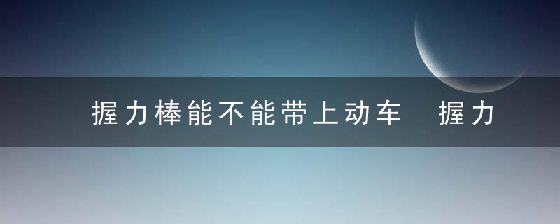 握力棒能不能带上动车 握力棒能带上动车吗